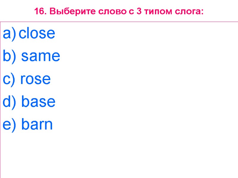 16. Выберите слово с 3 типом слога: close  b) same  c) rose